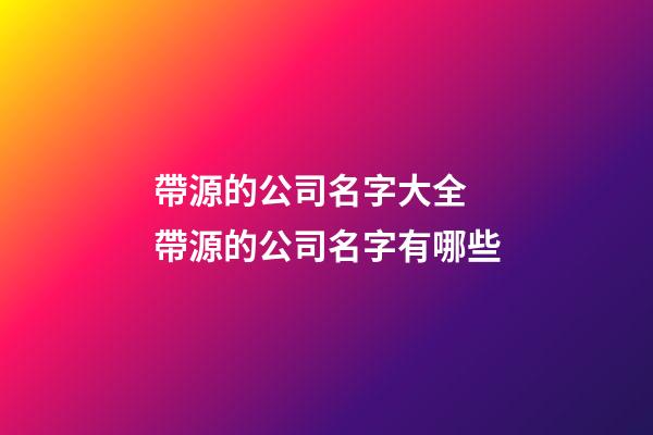 帶源的公司名字大全 帶源的公司名字有哪些-第1張-公司起名-玄機派